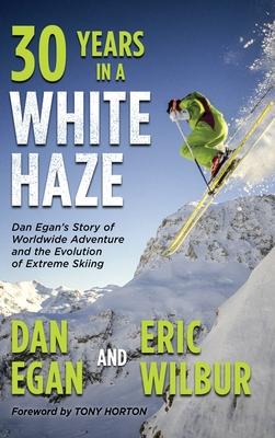 Thirty Years in a White Haze: Dan Egan’’s Story of Worldwide Adventure  and the Evolution of Extreme Skiing