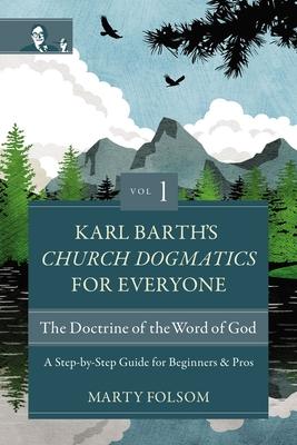 Karl Barth’’s Church Dogmatics for Everyone, Volume 1---The Doctrine of the Word of God: A Step-By-Step Guide for Beginners and Pros