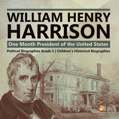 William Henry Harrison: One Month President of the United States Political Biographies Grade 5 Children’’s Historical Biographies