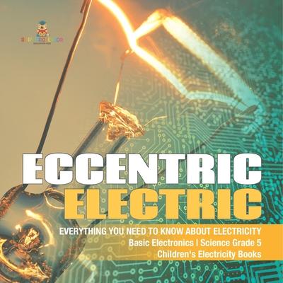 Eccentric Electric Everything You Need to Know about Electricity Basic Electronics Science Grade 5 Children’’s Electricity Books