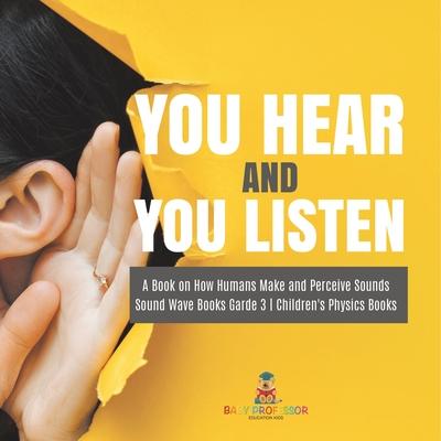 You Hear and You Listen A Book on How Humans Make and Perceive Sounds Sound Wave Books Grade 3 Children’’s Physics Books