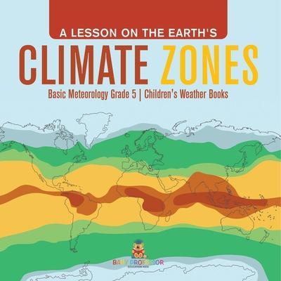 A Lesson on the Earth’’s Climate Zones Basic Meteorology Grade 5 Children’’s Weather Books