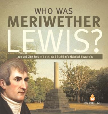 Who Was Meriwether Lewis? Lewis and Clark Book for Kids Grade 5 Children’’s Historical Biographies