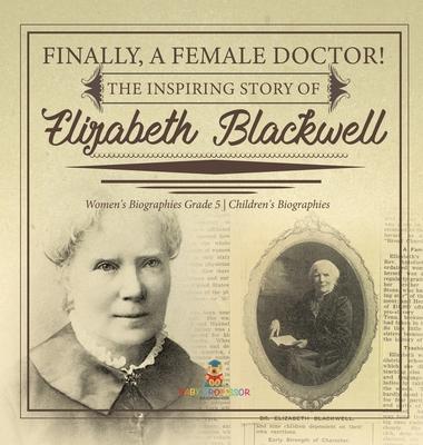 Finally, A Female Doctor! The Inspiring Story of Elizabeth Blackwell Women’’s Biographies Grade 5 Children’’s Biographies