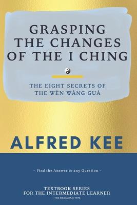 Grasping The Changes Of The I Ching: The Eight Secrets Of The Wen Wang Gua