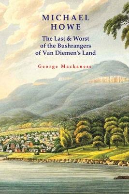 Michael Howe: The Last & Worst of the Bushrangers of Van Diemen’’s Land