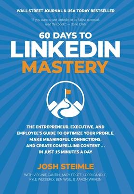 60 Days to LinkedIn Mastery: The Entrepreneur, Executive, and Employee’’s Guide to Optimize Your Profile, Make Meaningful Connections, and Create Co