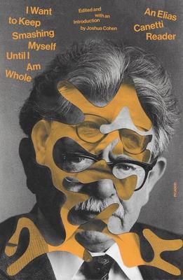 I Want to Keep Smashing Myself Until I’’m Whole: An Elias Canetti Reader