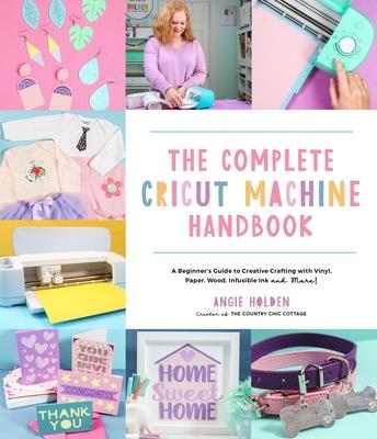 The Complete Cricut Machine Handbook: A Beginner’’s Guide to Creative Crafting with Vinyl, Paper, Wood, Infusible Ink and More!