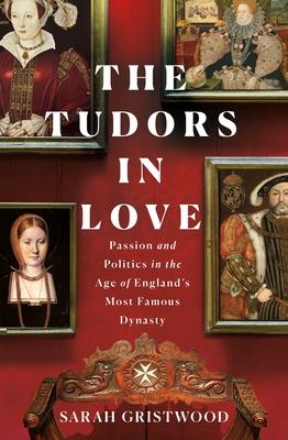 The Tudors in Love: Passion and Politics in the Age of England’’s Most Famous Dynasty