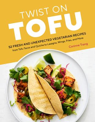 Twist on Tofu: 52 Easy Vegetarian Recipes, from Tofu Burritos and Quiche to Lasagna, Wings, Fries, and More