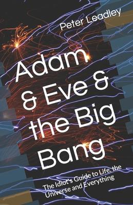 Adam & Eve & the Big Bang: The Idiot’s Guide to Life the Universe and Everything