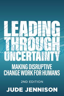 Leading Through Uncertainty: 2nd Edition: Making Disruptive Change Work for Humans