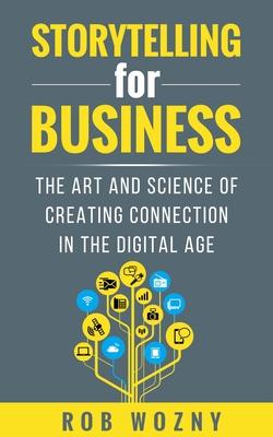 Storytelling for Business: The Art and Science of Creating Connection in the Digital Age