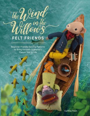 The Wind in the Willows Felt Friends: Beginner-Friendly Sewing Patterns to Bring Kenneth Grahame’’s Classic to Life