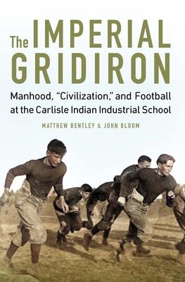 The Imperial Gridiron: Manhood, Civilization, and Football at the Carlisle Indian Industrial School