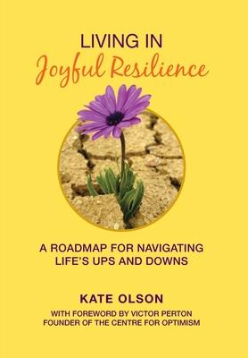 Living in Joyful Resilience: A Roadmap for Navigating Life’’s Ups and Downs