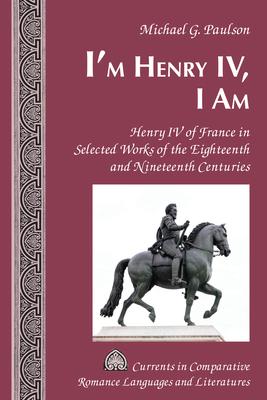 I’’m Henry IV, I Am: Henry IV of France in Selected Works of the Eighteenth and Nineteenth Centuries