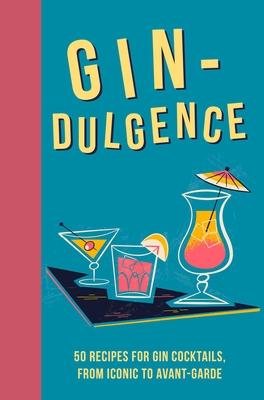Gin-Dulgence: 50 Recipes for Gin Cocktails, from Iconic to Avant-Garde