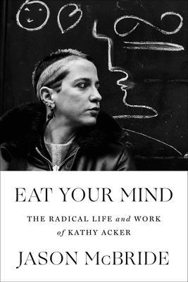 Eat Your Mind: The Life and Work of Kathy Acker