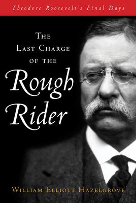 The Last Charge of the Rough Rider: Teddy Roosevelt’s Final Days