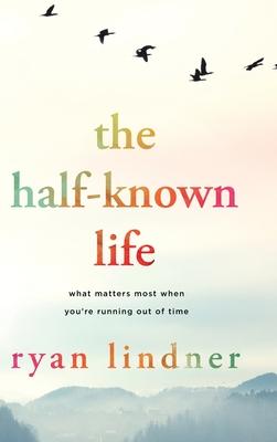 The Half-Known Life: What Matters Most When You’re Running Out of Time