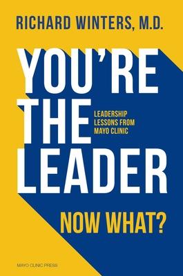 You’re the Leader. Now What?: Leadership Lessons from Mayo Clinic