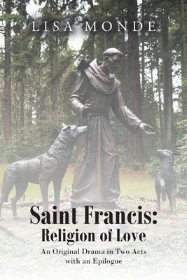 Saint Francis: The Religion of Love: An Original Drama in Two Acts with an Epilogue