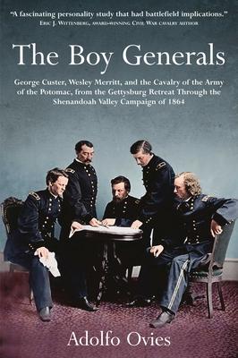 The Boy Generals: George Custer, Wesley Merritt and the Cavalry of the Army of the Potomac, from the Gettysburg Retreat Through the Shen