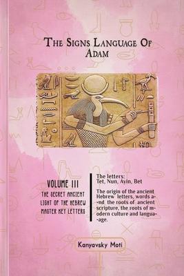 The Hebrew Signs language of Adam Volume III - The Secret Ancient light of the Hebrew Master Key letters: The origin of the ancient Hebrew letters, wo