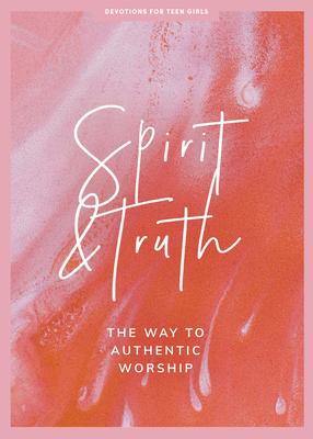 Spirit and Truth - Teen Girls’ Devotional: The Way to Authentic Worshipvolume 11
