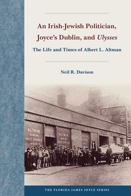 An Irish-Jewish Politician, Joyce’s Dublin, and Ulysses: The Life and Times of Albert L. Altman