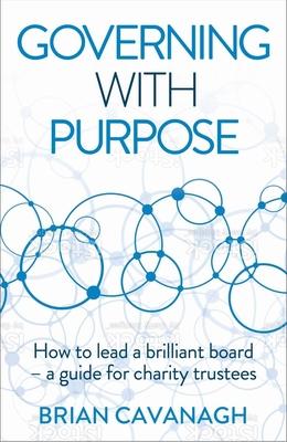 Governing with Purpose: How to Lead a Brilliant Board - A Guide for Charity Trustees