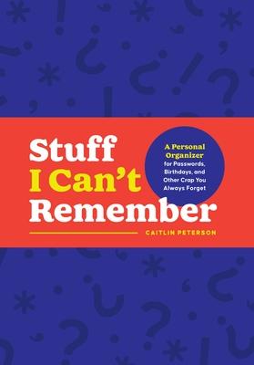 Sh*t I Can’t Remember: A Personal Organizer for Passwords, Birthdays, and Other Crap You Always Forget