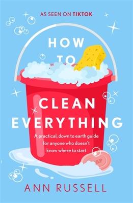 How to Clean Everything: A Practical, Down to Earth Guide for Anyone Who Doesn’t Know Where to Start