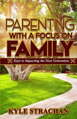 Parenting with a Focus on Family: Keys to Impacting the Next Generation
