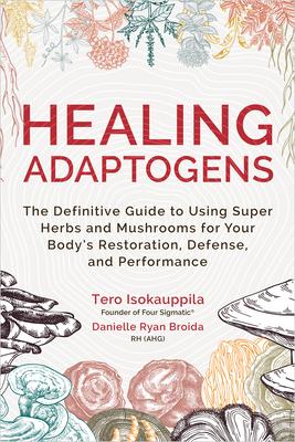Healing Adaptogens: The Definitive Guide to Using Super Herbs and Mushrooms for Your Bodys Restoration, Defense, and Performance