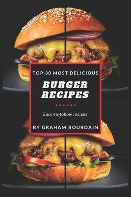 Top 30 Most Delicious Burger Recipes: A Burger Cookbook with Lamb, Chicken and Turkey - [Books on Burgers, Sandwiches, Burritos, Tortillas and Tacos]