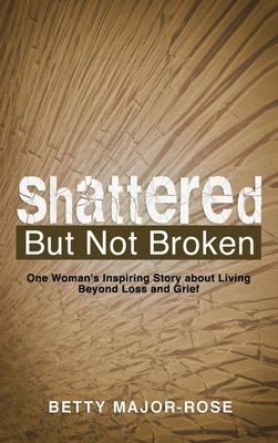 Shattered but Not Broken: One Woman’s Inspiring Story About Living Beyond Loss and Grief