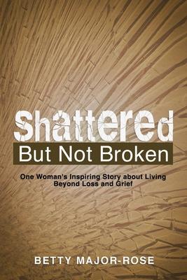 Shattered but Not Broken: One Woman’s Inspiring Story About Living Beyond Loss and Grief