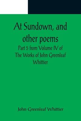 At Sundown, and other poems; Part 5 from Volume IV of The Works of John Greenleaf Whittier