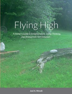Flying High: - A Stoner’s Guide to Enlightenment, Living-Thinking, and Shamanistic Self-Initiation -