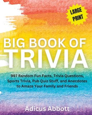 Big Book of Trivia Large Print Edition: 997 Random Fun Facts, Trivia Questions, Sports Trivia, Pub Quiz Stuff, and Anecdotes to Amaze Your Family and