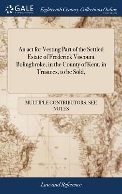 An act for Vesting Part of the Settled Estate of Frederick Viscount Bolingbroke, in the County of Kent, in Trustees, to be Sold,