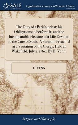 The Duty of a Parish-priest; his Obligations to Perform it; and the Incomparable Pleasure of a Life Devoted to the Care of Souls. A Sermon, Preach’d a