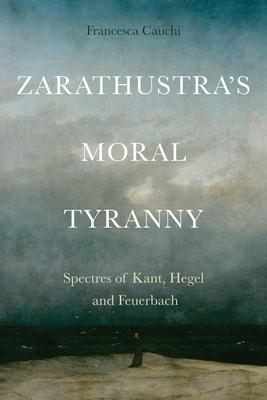 Zarathustra’s Moral Tyranny: Spectres of Kant, Hegel and Feuerbach