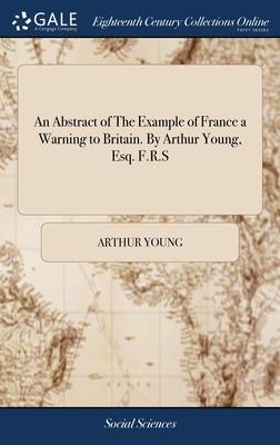 An Abstract of The Example of France a Warning to Britain. By Arthur Young, Esq. F.R.S