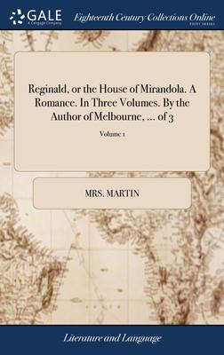 Reginald, or the House of Mirandola. A Romance. In Three Volumes. By the Author of Melbourne, ... of 3; Volume 1