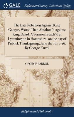 The Late Rebellion Against King George, Worse Than Absalom’s Against King David. A Sermon Preach’d at Lymmington in Hampshire, on the day of Publick T