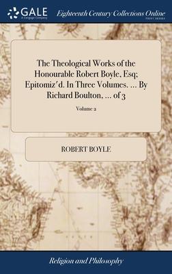 The Theological Works of the Honourable Robert Boyle, Esq; Epitomiz’d. In Three Volumes. ... By Richard Boulton, ... of 3; Volume 2